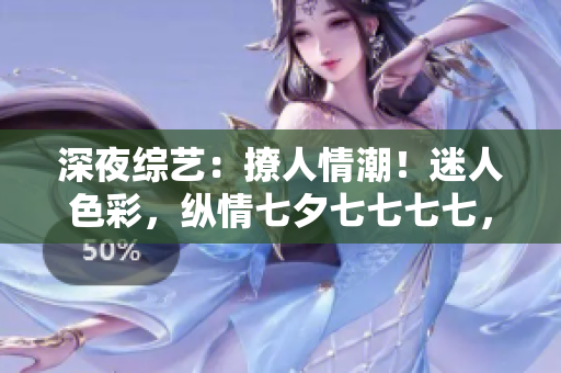 深夜綜藝：撩人情潮！迷人色彩，縱情七夕七七七七，絢爛綻放