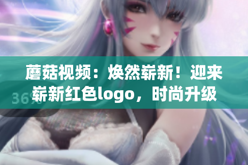蘑菇視頻：煥然嶄新！迎來嶄新紅色logo，時(shí)尚升級(jí)再進(jìn)化
