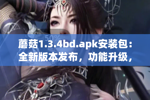 蘑菇1.3.4bd.apk安裝包：全新版本發(fā)布，功能升級，體驗(yàn)大幅提升