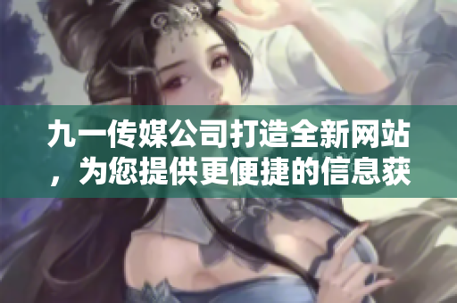 九一傳媒公司打造全新網(wǎng)站，為您提供更便捷的信息獲取與交流服務(wù)
