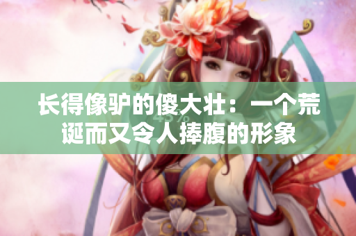 長得像驢的傻大壯：一個荒誕而又令人捧腹的形象