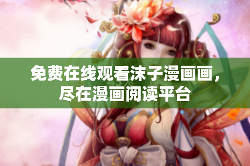 免費在線觀看沫子漫畫畫，盡在漫畫閱讀平臺