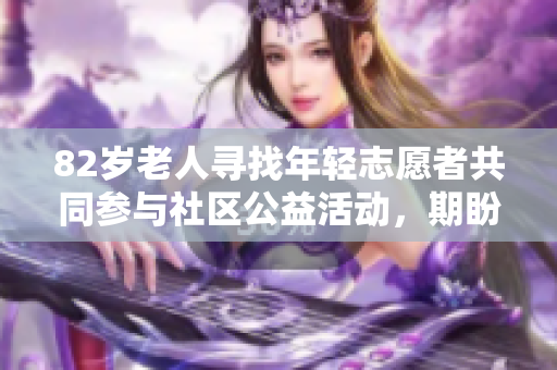 82歲老人尋找年輕志愿者共同參與社區(qū)公益活動，期盼代際合作與傳承