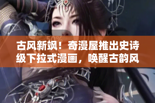 古風(fēng)新颯！奇漫屋推出史詩(shī)級(jí)下拉式漫畫，喚醒古韻風(fēng)華
