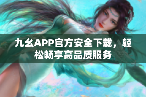 九幺APP官方安全下載，輕松暢享高品質(zhì)服務(wù)