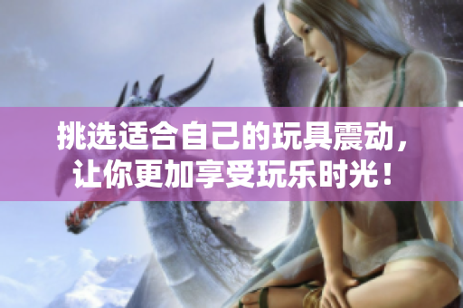挑選適合自己的玩具震動，讓你更加享受玩樂時光！
