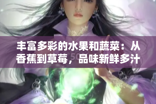 豐富多彩的水果和蔬菜：從香蕉到草莓，品味新鮮多汁
