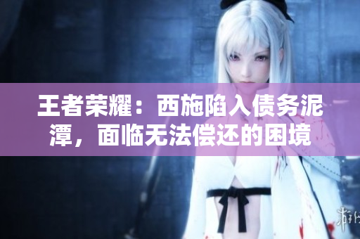 王者榮耀：西施陷入債務泥潭，面臨無法償還的困境