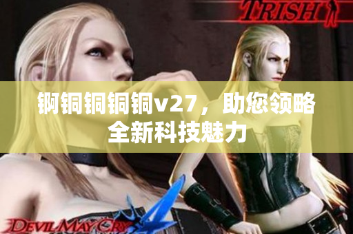 錒銅銅銅銅v27，助您領(lǐng)略全新科技魅力