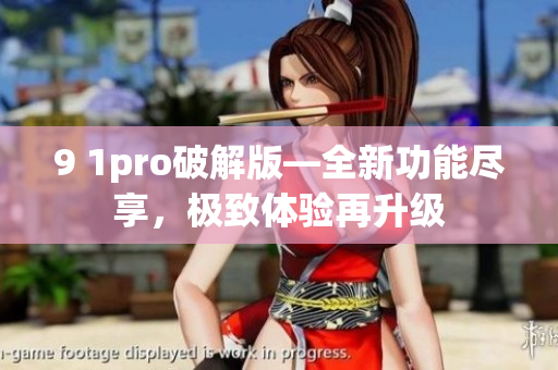 9 1pro破解版—全新功能盡享，極致體驗再升級