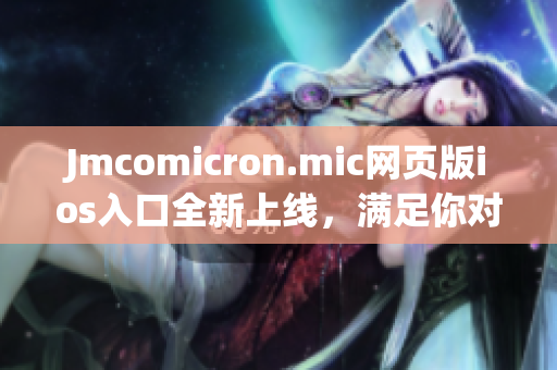 Jmcomicron.mic網(wǎng)頁版ios入口全新上線，滿足你對漫畫的熱愛