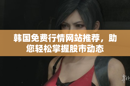 韓國免費(fèi)行情網(wǎng)站推薦，助您輕松掌握股市動態(tài)