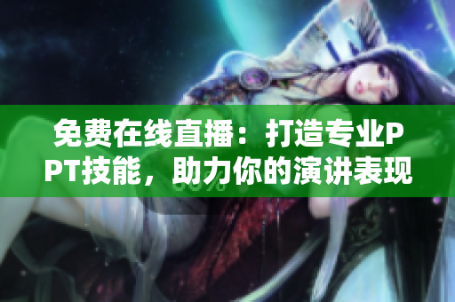 免費在線直播：打造專業(yè)PPT技能，助力你的演講表現(xiàn)