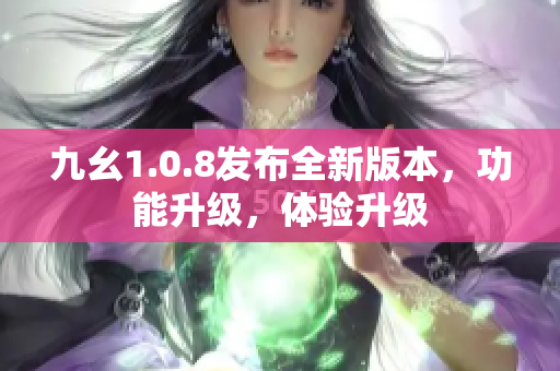 九幺1.0.8發(fā)布全新版本，功能升級，體驗(yàn)升級