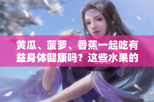 黃瓜、菠蘿、香蕉一起吃有益身體健康嗎？這些水果的搭配是否健康？