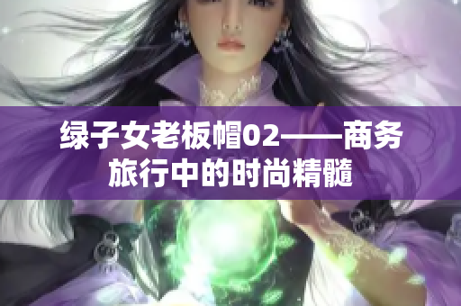 綠子女老板帽02——商務旅行中的時尚精髓
