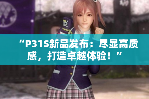 “P31S新品發(fā)布：盡顯高質(zhì)感，打造卓越體驗(yàn)！”