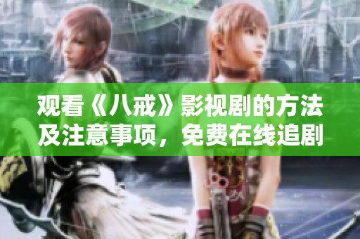 觀看《八戒》影視劇的方法及注意事項，免費在線追劇攻略分享