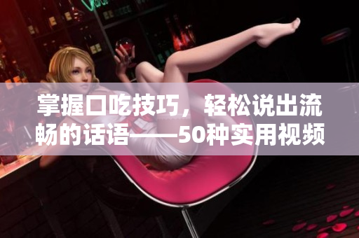 掌握口吃技巧，輕松說出流暢的話語——50種實用視頻教程分享