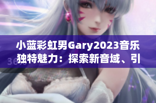 小藍(lán)彩虹男Gary2023音樂獨特魅力：探索新音域、引領(lǐng)時代潮流