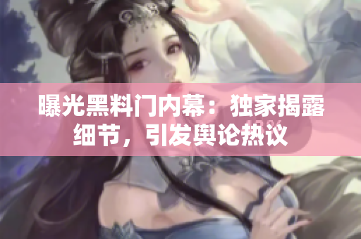 曝光黑料門內(nèi)幕：獨(dú)家揭露細(xì)節(jié)，引發(fā)輿論熱議