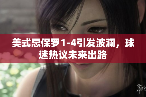 美式忌保羅1-4引發(fā)波瀾，球迷熱議未來出路
