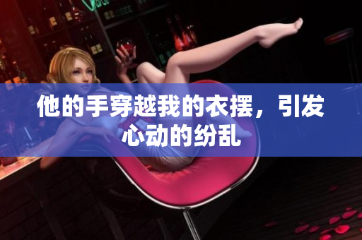 他的手穿越我的衣擺，引發(fā)心動(dòng)的紛亂