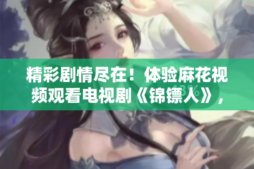 精彩劇情盡在！體驗(yàn)麻花視頻觀看電視劇《錦鏢人》，樂(lè)享無(wú)限影音樂(lè)趣！