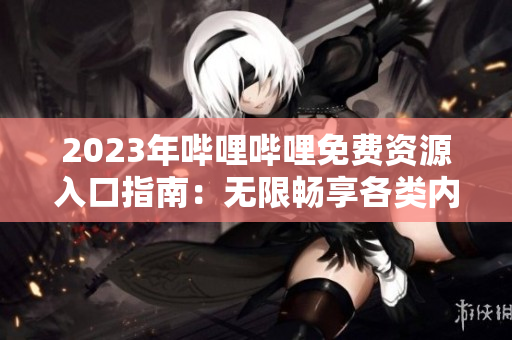 2023年嗶哩嗶哩免費(fèi)資源入口指南：無(wú)限暢享各類(lèi)內(nèi)容的秘密地點(diǎn)