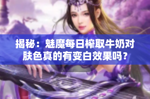 揭秘：魅魔每日榨取牛奶對(duì)膚色真的有變白效果嗎？