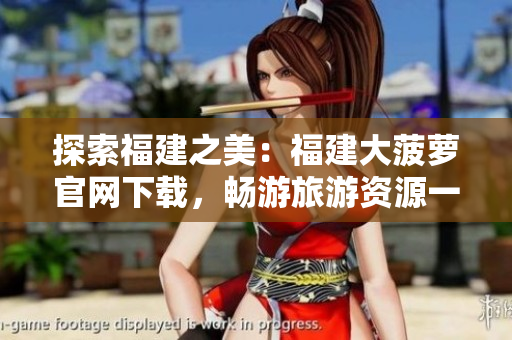 探索福建之美：福建大菠蘿官網(wǎng)下載，暢游旅游資源一站式服務(wù)