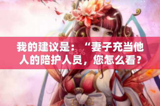 我的建議是：“妻子充當(dāng)他人的陪護(hù)人員，您怎么看？”