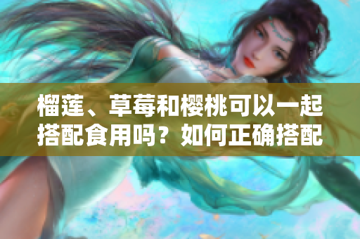 榴蓮、草莓和櫻桃可以一起搭配食用嗎？如何正確搭配這三種水果？