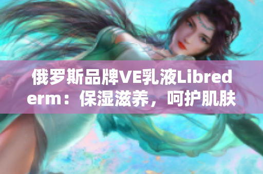 俄羅斯品牌VE乳液Librederm：保濕滋養(yǎng)，呵護(hù)肌膚健康
