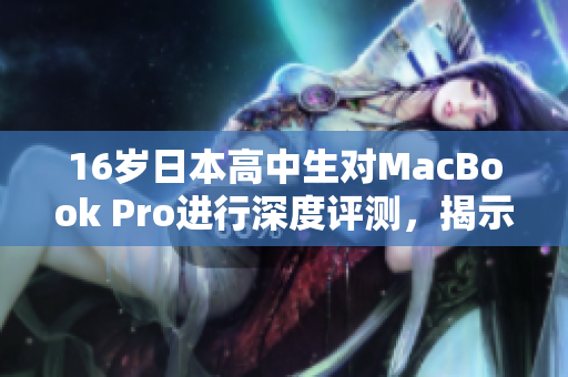 16歲日本高中生對MacBook Pro進(jìn)行深度評測，揭示日常使用的優(yōu)勢與不足