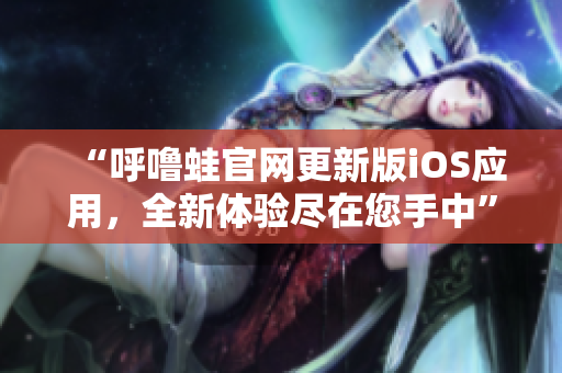 “呼嚕蛙官網(wǎng)更新版iOS應(yīng)用，全新體驗盡在您手中”