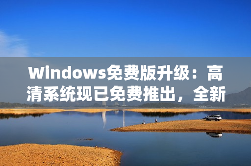 Windows免費(fèi)版升級：高清系統(tǒng)現(xiàn)已免費(fèi)推出，全新體驗(yàn)等你來享！