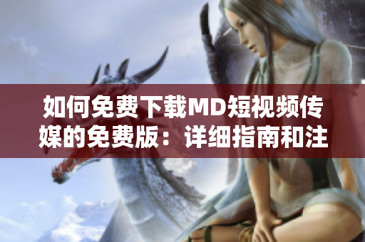 如何免費(fèi)下載MD短視頻傳媒的免費(fèi)版：詳細(xì)指南和注意事項(xiàng)