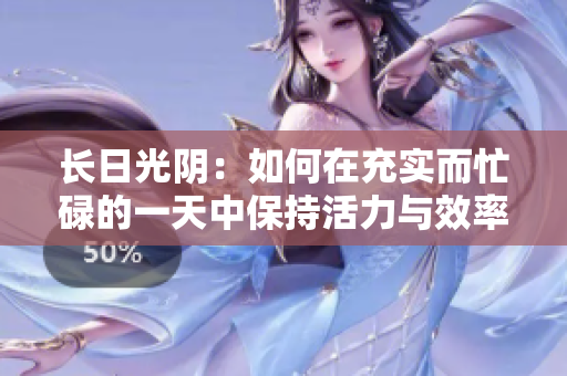 長日光陰：如何在充實而忙碌的一天中保持活力與效率？