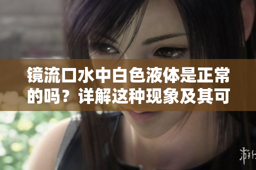 鏡流口水中白色液體是正常的嗎？詳解這種現(xiàn)象及其可能的原因