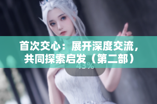 首次交心：展開深度交流，共同探索啟發(fā)（第二部）