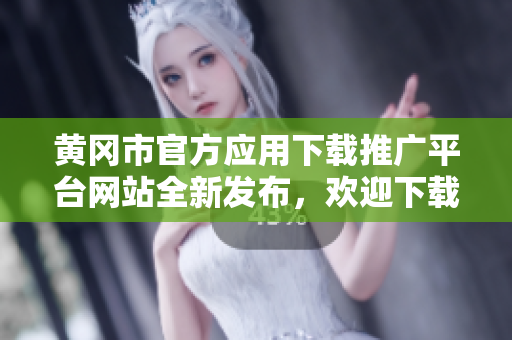 黃岡市官方應(yīng)用下載推廣平臺網(wǎng)站全新發(fā)布，歡迎下載體驗