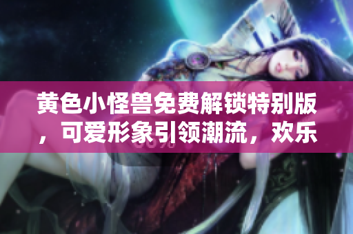 黃色小怪獸免費(fèi)解鎖特別版，可愛形象引領(lǐng)潮流，歡樂游戲互動(dòng)樂趣無窮