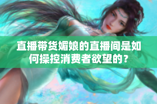 直播帶貨媚娘的直播間是如何操控消費者欲望的？