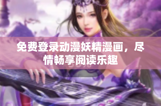 免費(fèi)登錄動(dòng)漫妖精漫畫，盡情暢享閱讀樂趣