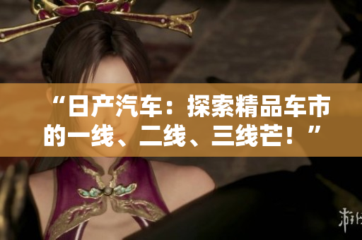 “日產(chǎn)汽車：探索精品車市的一線、二線、三線芒！”