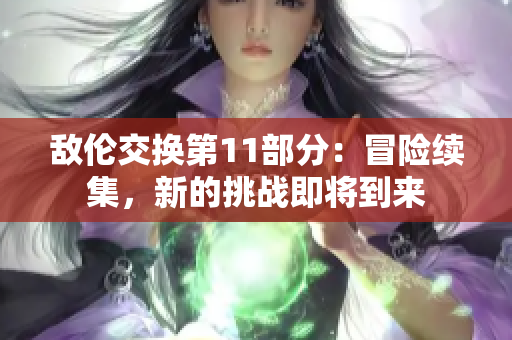 敵倫交換第11部分：冒險(xiǎn)續(xù)集，新的挑戰(zhàn)即將到來