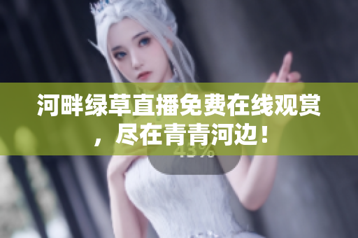 河畔綠草直播免費(fèi)在線觀賞，盡在青青河邊！