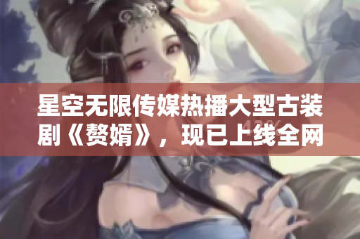 星空無限傳媒熱播大型古裝劇《贅婿》，現(xiàn)已上線全網(wǎng)獨家觀看