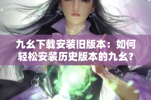 九幺下載安裝舊版本：如何輕松安裝歷史版本的九幺？